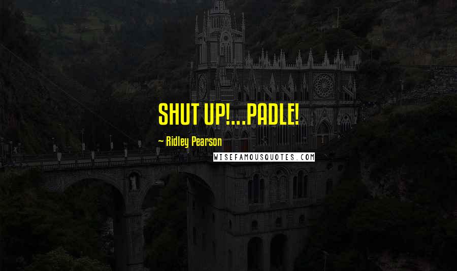Ridley Pearson quotes: SHUT UP!...PADLE!