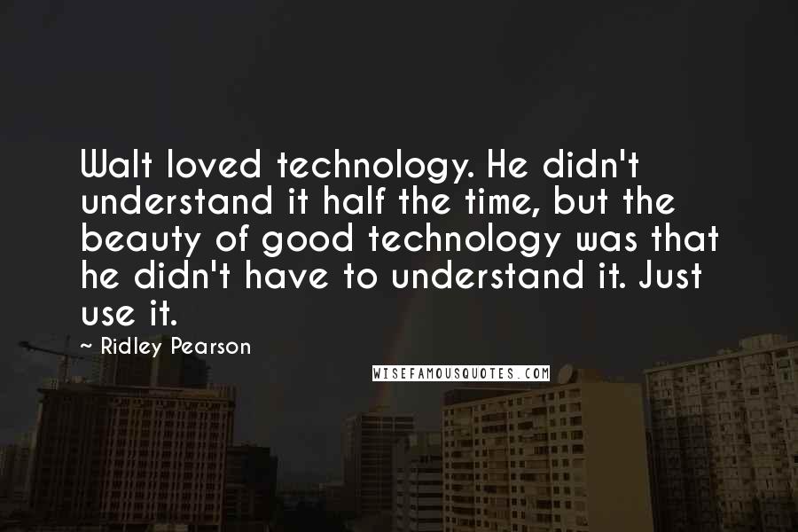 Ridley Pearson quotes: Walt loved technology. He didn't understand it half the time, but the beauty of good technology was that he didn't have to understand it. Just use it.