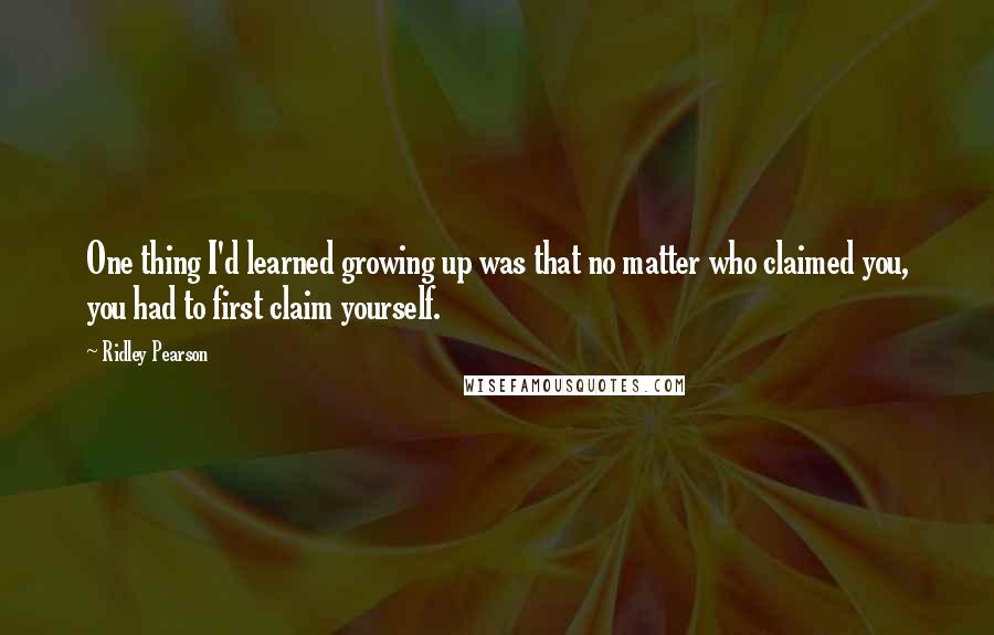 Ridley Pearson quotes: One thing I'd learned growing up was that no matter who claimed you, you had to first claim yourself.