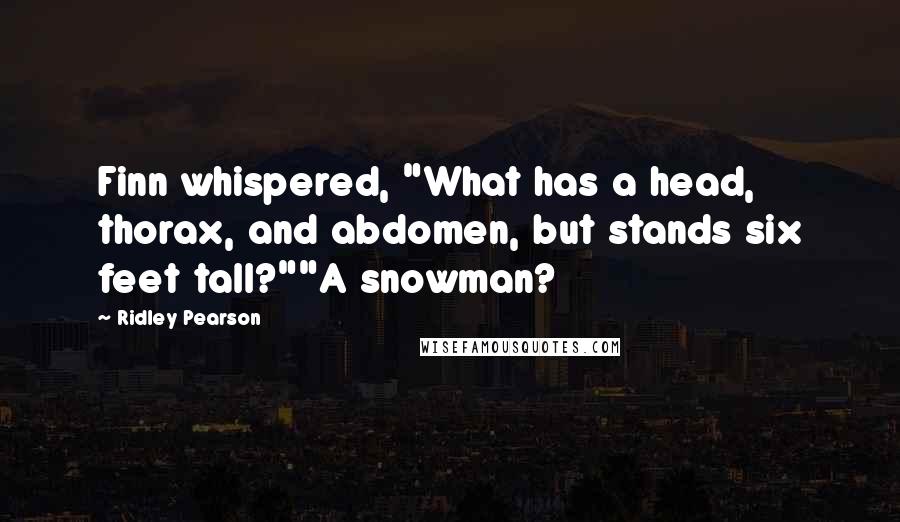 Ridley Pearson quotes: Finn whispered, "What has a head, thorax, and abdomen, but stands six feet tall?""A snowman?