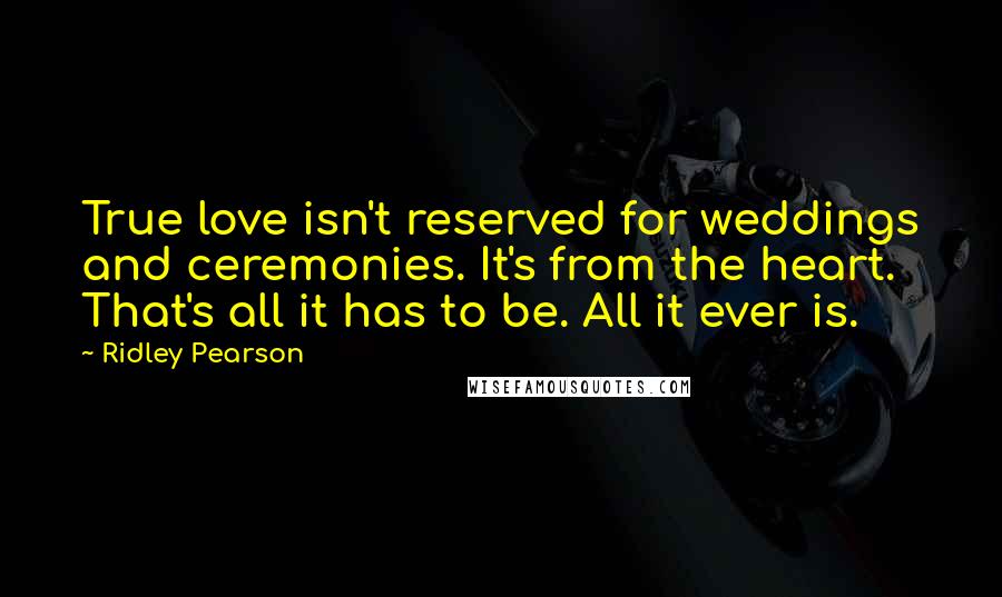 Ridley Pearson quotes: True love isn't reserved for weddings and ceremonies. It's from the heart. That's all it has to be. All it ever is.