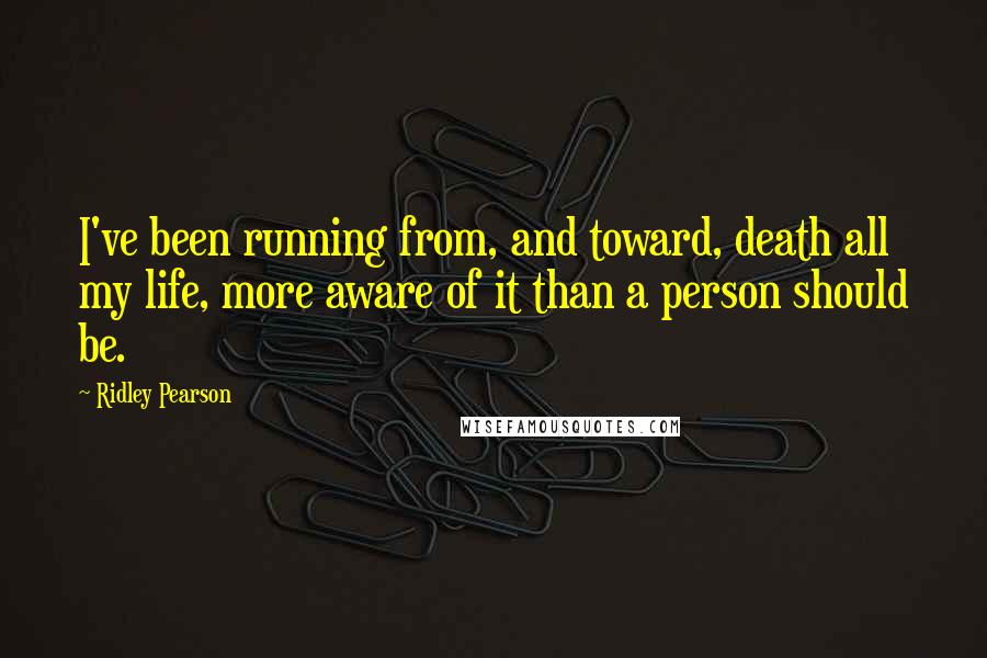 Ridley Pearson quotes: I've been running from, and toward, death all my life, more aware of it than a person should be.