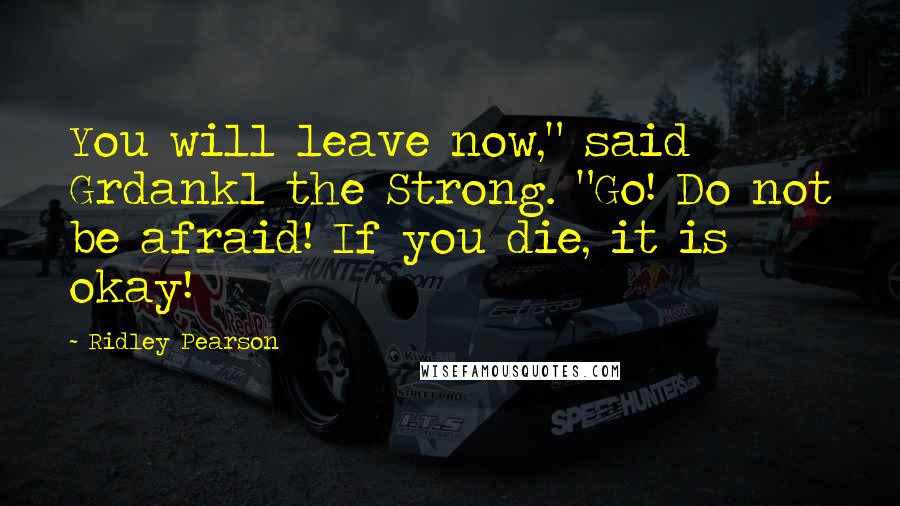 Ridley Pearson quotes: You will leave now," said Grdankl the Strong. "Go! Do not be afraid! If you die, it is okay!