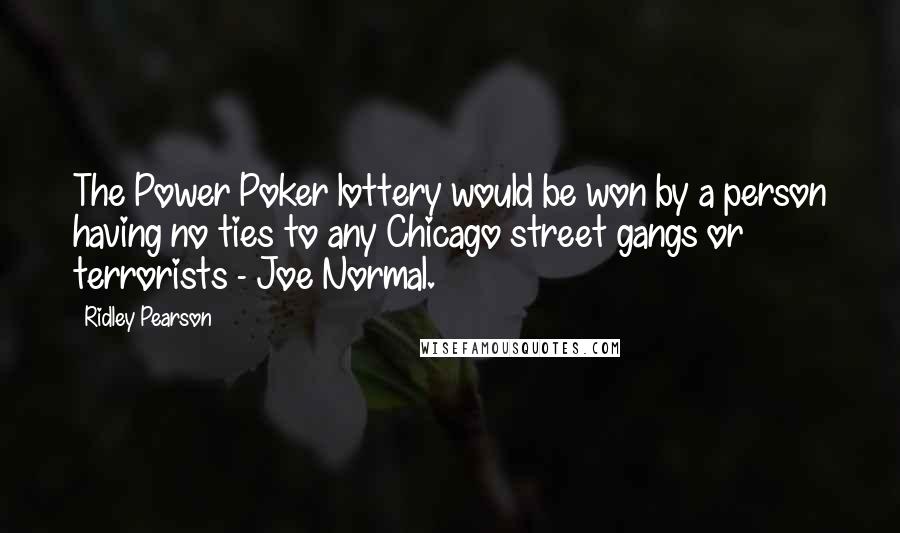 Ridley Pearson quotes: The Power Poker lottery would be won by a person having no ties to any Chicago street gangs or terrorists - Joe Normal.