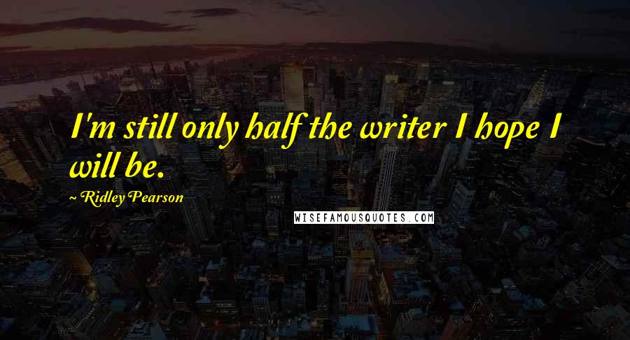 Ridley Pearson quotes: I'm still only half the writer I hope I will be.