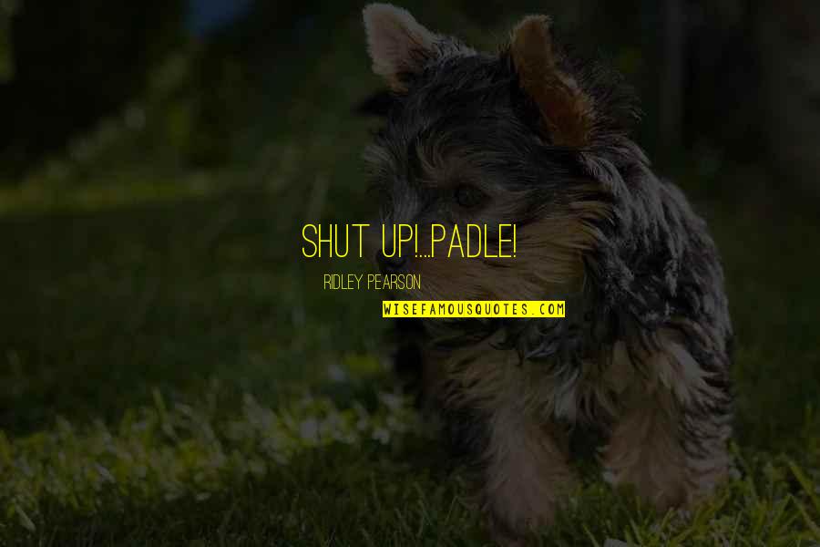 Ridley Pearson Quotes By Ridley Pearson: SHUT UP!...PADLE! Ridley Pearson Quotes By Ridley Pearson: SHUT UP!...PADLE!