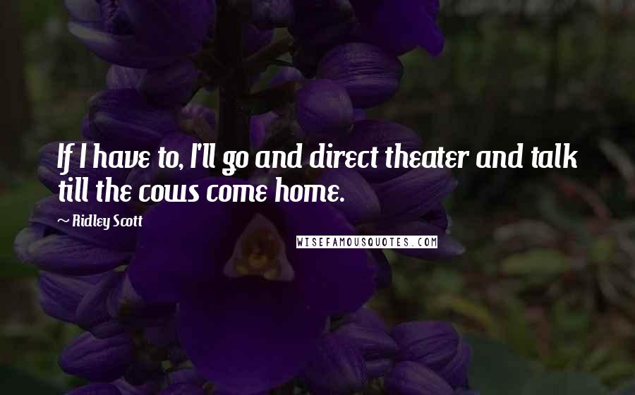 Ridley Scott quotes: If I have to, I'll go and direct theater and talk till the cows come home.