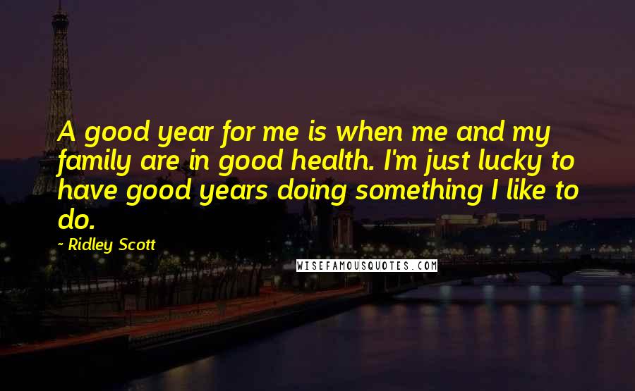Ridley Scott quotes: A good year for me is when me and my family are in good health. I'm just lucky to have good years doing something I like to do.