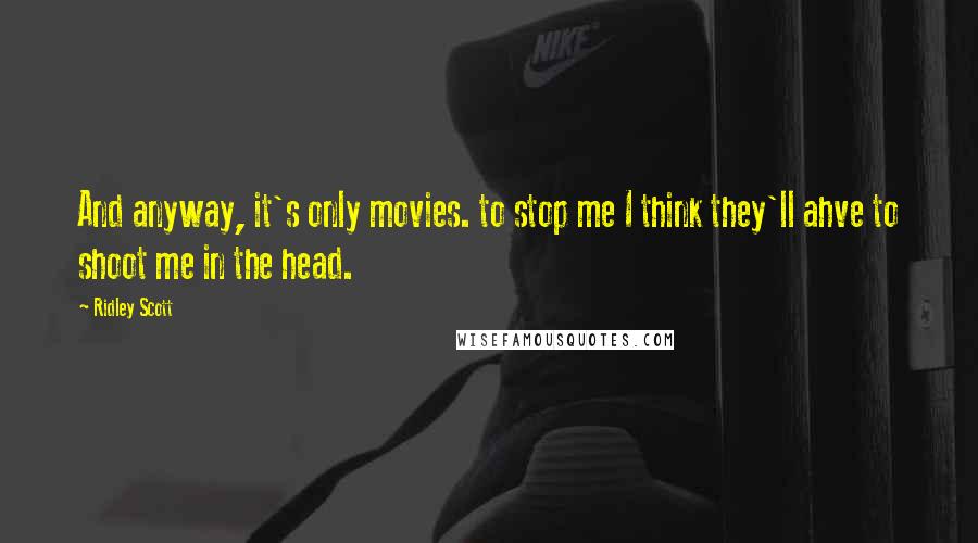 Ridley Scott quotes: And anyway, it's only movies. to stop me I think they'll ahve to shoot me in the head.