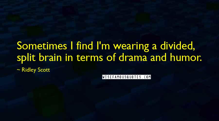 Ridley Scott quotes: Sometimes I find I'm wearing a divided, split brain in terms of drama and humor.