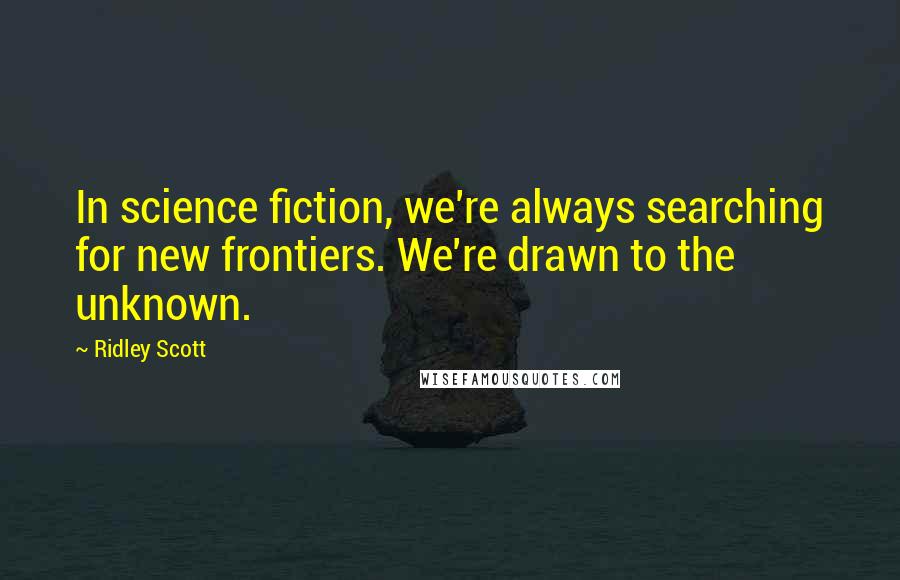 Ridley Scott quotes: In science fiction, we're always searching for new frontiers. We're drawn to the unknown.