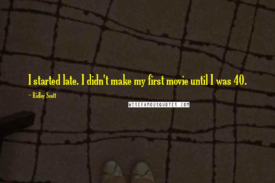 Ridley Scott quotes: I started late. I didn't make my first movie until I was 40.