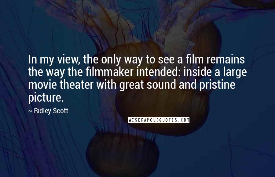 Ridley Scott quotes: In my view, the only way to see a film remains the way the filmmaker intended: inside a large movie theater with great sound and pristine picture.