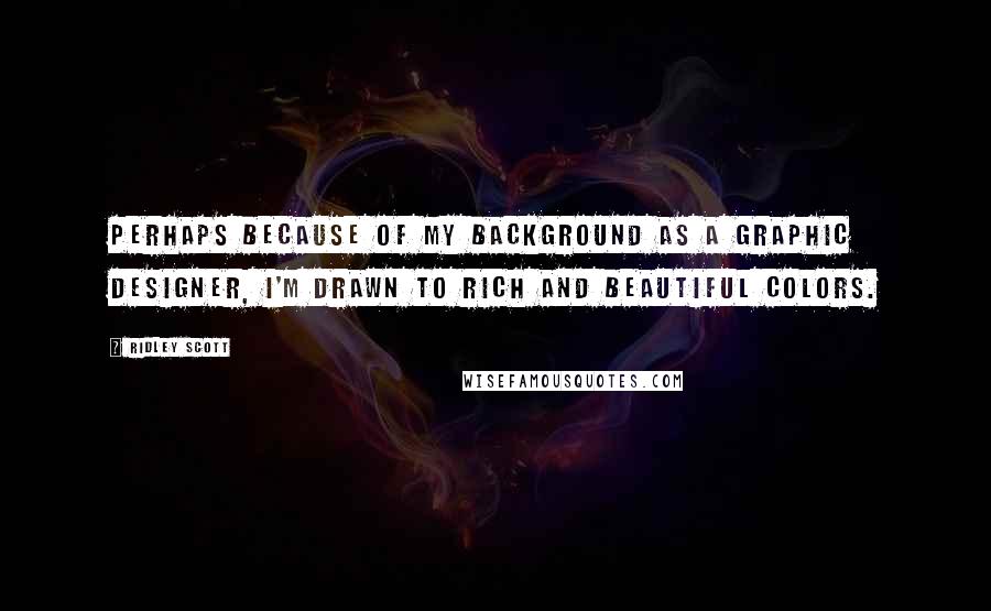 Ridley Scott quotes: Perhaps because of my background as a graphic designer, I'm drawn to rich and beautiful colors.