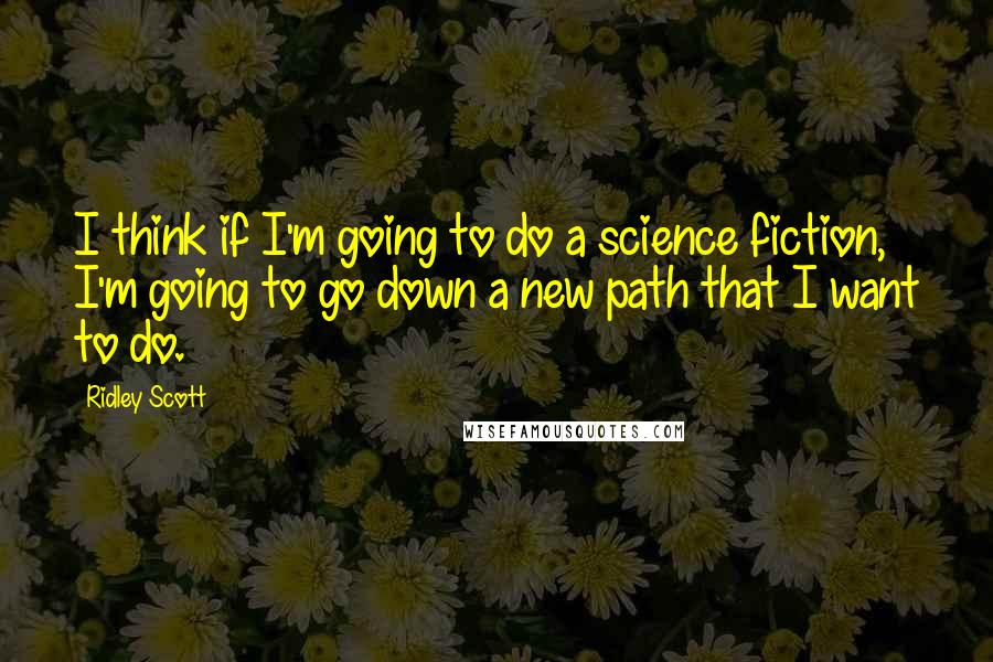 Ridley Scott quotes: I think if I'm going to do a science fiction, I'm going to go down a new path that I want to do.