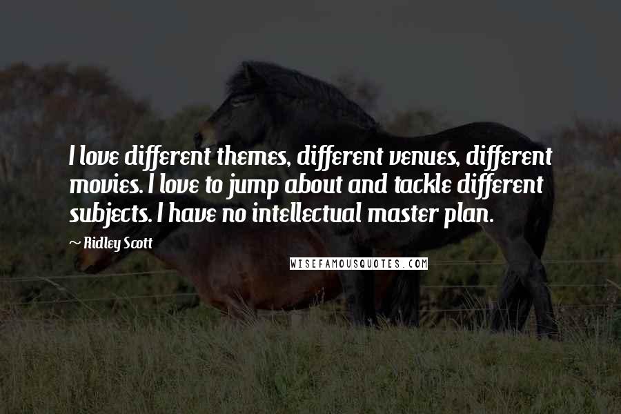 Ridley Scott quotes: I love different themes, different venues, different movies. I love to jump about and tackle different subjects. I have no intellectual master plan.