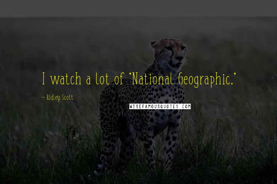 Ridley Scott quotes: I watch a lot of 'National Geographic.'