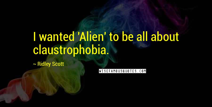 Ridley Scott quotes: I wanted 'Alien' to be all about claustrophobia.