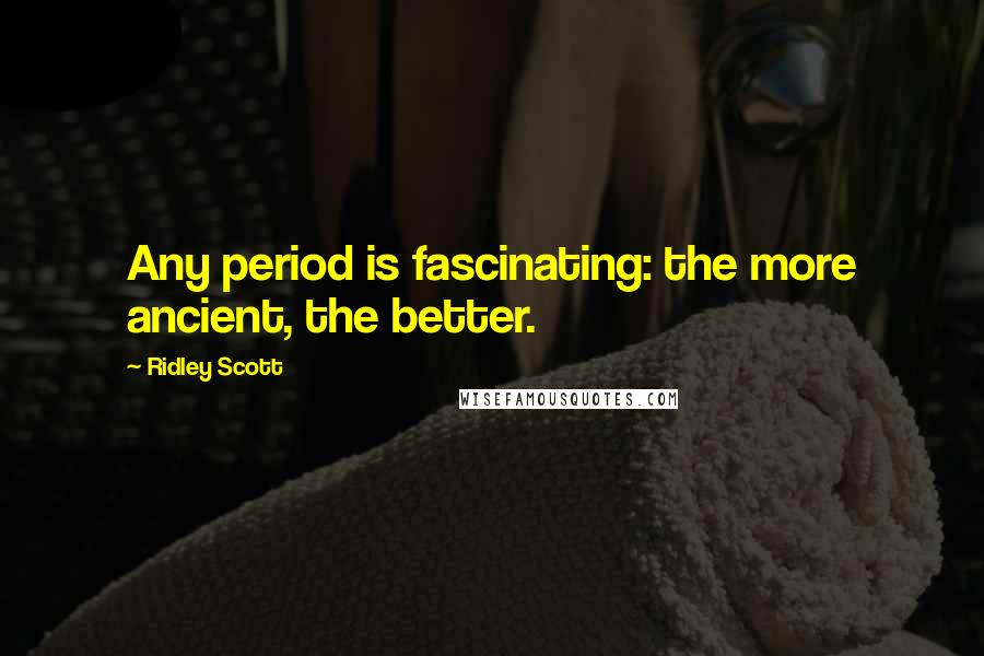 Ridley Scott quotes: Any period is fascinating: the more ancient, the better.