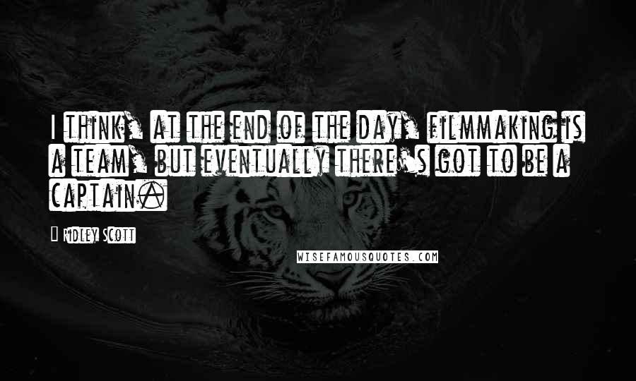 Ridley Scott quotes: I think, at the end of the day, filmmaking is a team, but eventually there's got to be a captain.