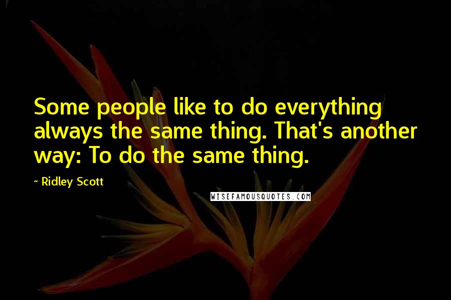 Ridley Scott quotes: Some people like to do everything always the same thing. That's another way: To do the same thing.