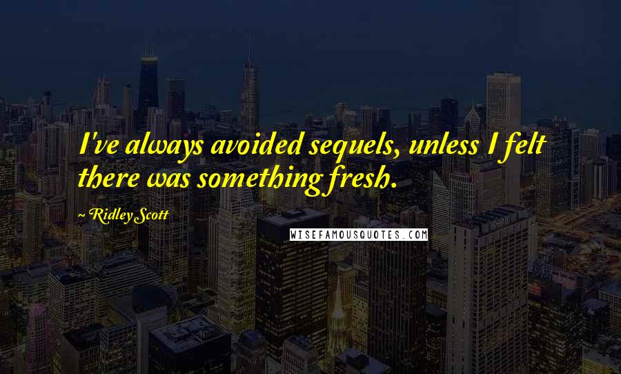 Ridley Scott quotes: I've always avoided sequels, unless I felt there was something fresh.