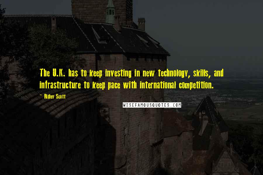 Ridley Scott quotes: The U.K. has to keep investing in new technology, skills, and infrastructure to keep pace with international competition.