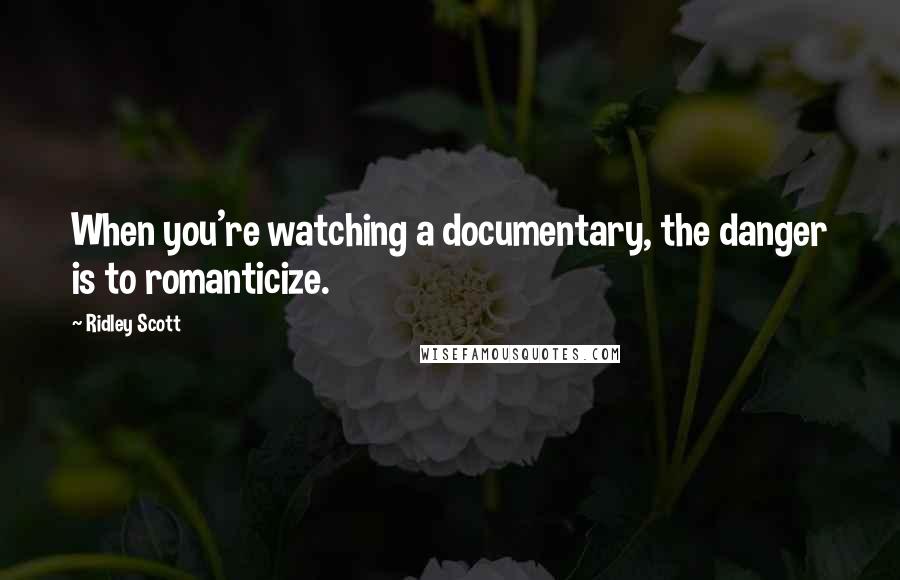 Ridley Scott quotes: When you're watching a documentary, the danger is to romanticize.