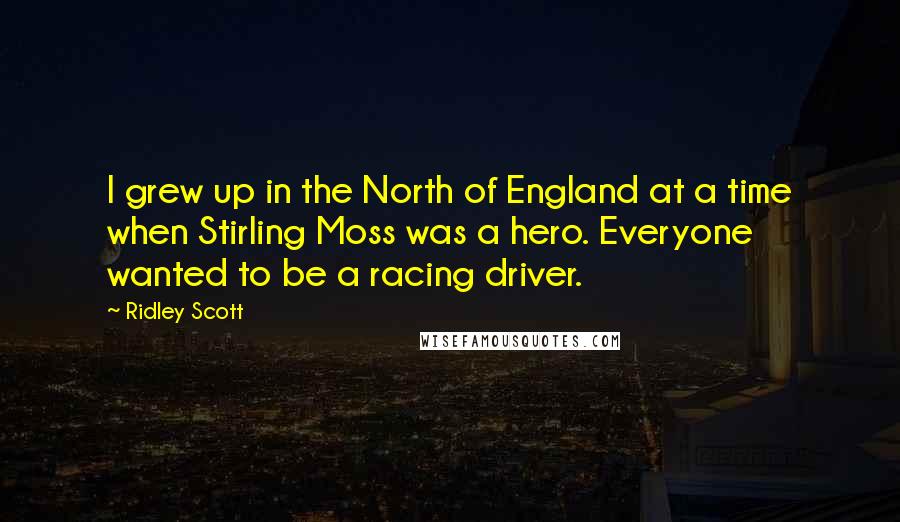 Ridley Scott quotes: I grew up in the North of England at a time when Stirling Moss was a hero. Everyone wanted to be a racing driver.