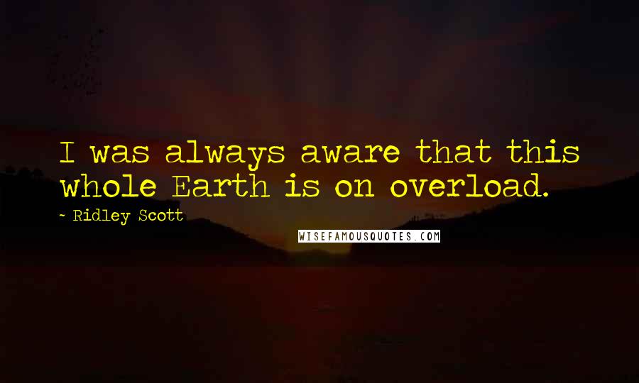 Ridley Scott quotes: I was always aware that this whole Earth is on overload.