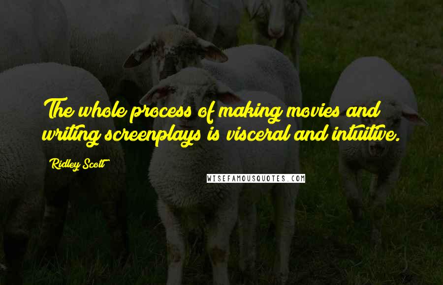 Ridley Scott quotes: The whole process of making movies and writing screenplays is visceral and intuitive.