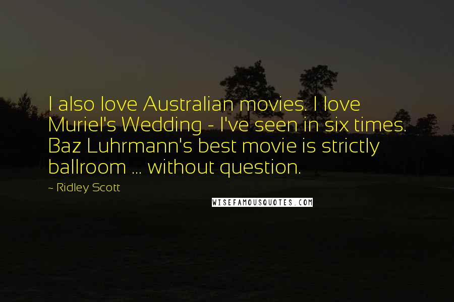 Ridley Scott quotes: I also love Australian movies. I love Muriel's Wedding - I've seen in six times. Baz Luhrmann's best movie is strictly ballroom ... without question.