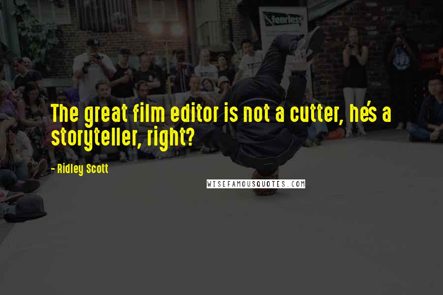 Ridley Scott quotes: The great film editor is not a cutter, he's a storyteller, right?