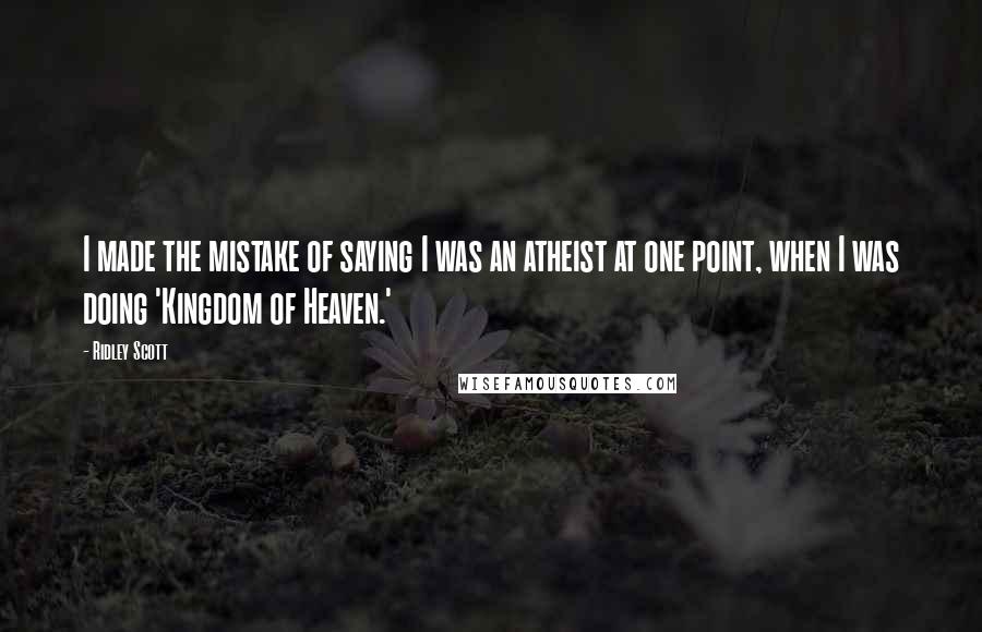 Ridley Scott quotes: I made the mistake of saying I was an atheist at one point, when I was doing 'Kingdom of Heaven.'