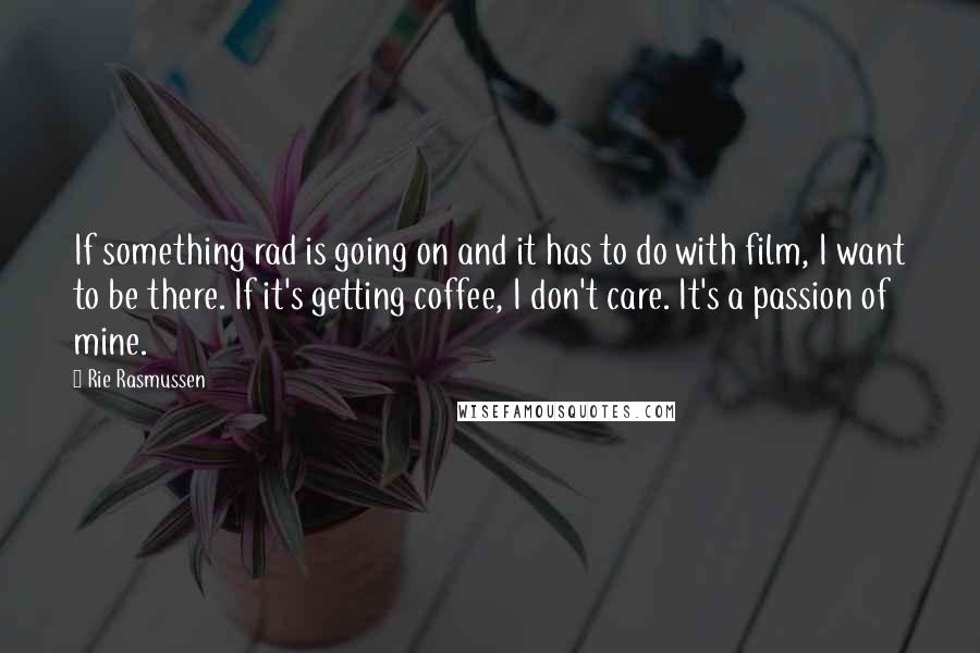 Rie Rasmussen quotes: If something rad is going on and it has to do with film, I want to be there. If it's getting coffee, I don't care. It's a passion of mine.