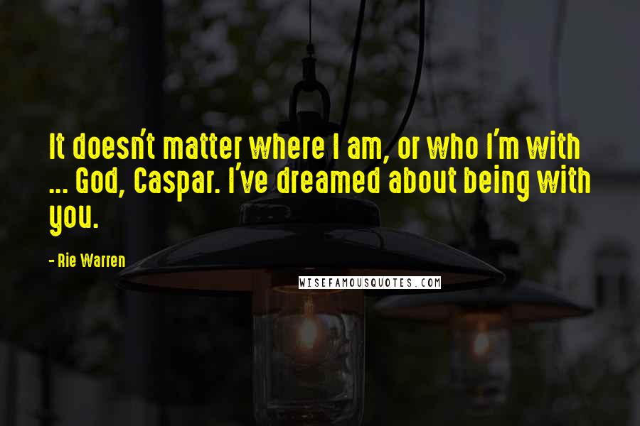 Rie Warren quotes: It doesn't matter where I am, or who I'm with ... God, Caspar. I've dreamed about being with you.