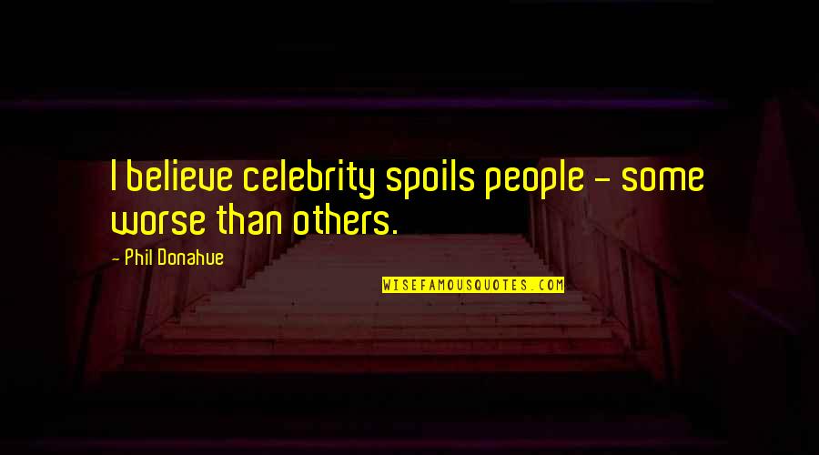 Riechmann John Quotes By Phil Donahue: I believe celebrity spoils people - some worse