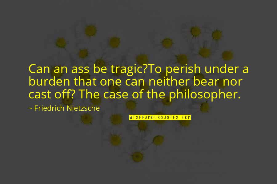 Riegert Regie Quotes By Friedrich Nietzsche: Can an ass be tragic?To perish under a Riegert Regie Quotes By Friedrich Nietzsche: Can an ass be tragic?To perish under a