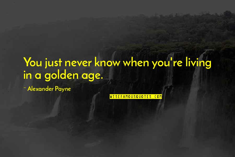 Riegler Shienvold Quotes By Alexander Payne: You just never know when you're living in Riegler Shienvold Quotes By Alexander Payne: You just never know when you're living in