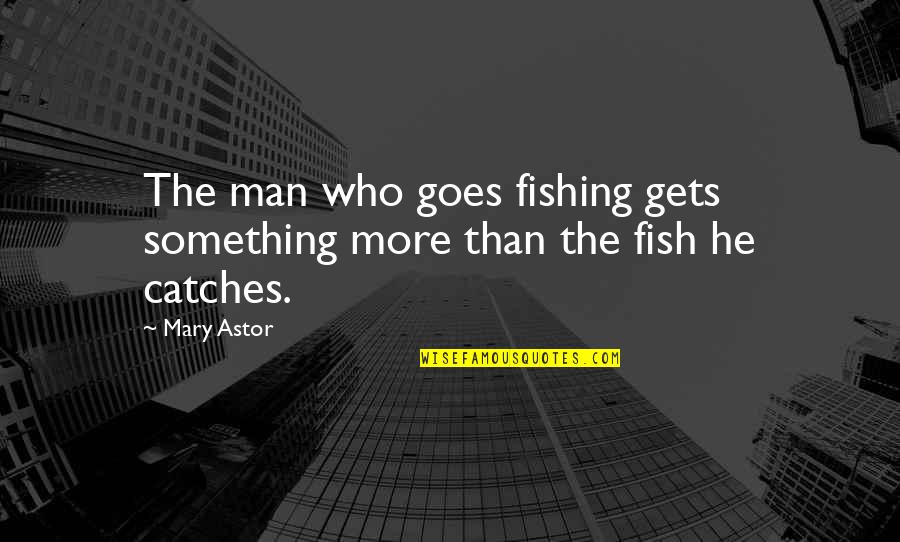 Riehm Owensby Quotes By Mary Astor: The man who goes fishing gets something more
