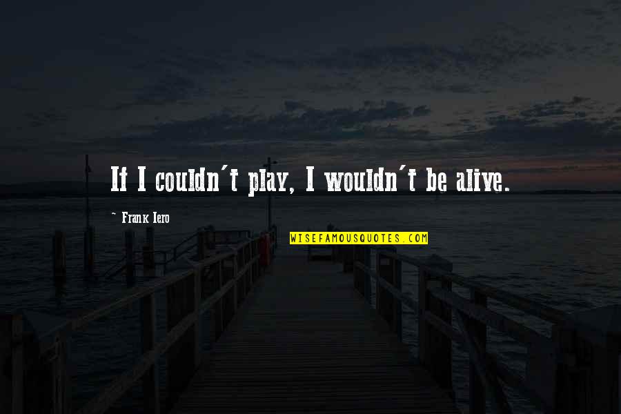 Riempire State Quotes By Frank Iero: If I couldn't play, I wouldn't be alive. Riempire State Quotes By Frank Iero: If I couldn't play, I wouldn't be alive.