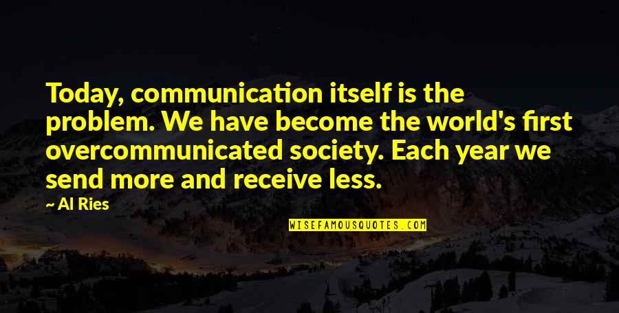 Ries Quotes By Al Ries: Today, communication itself is the problem. We have Ries Quotes By Al Ries: Today, communication itself is the problem. We have