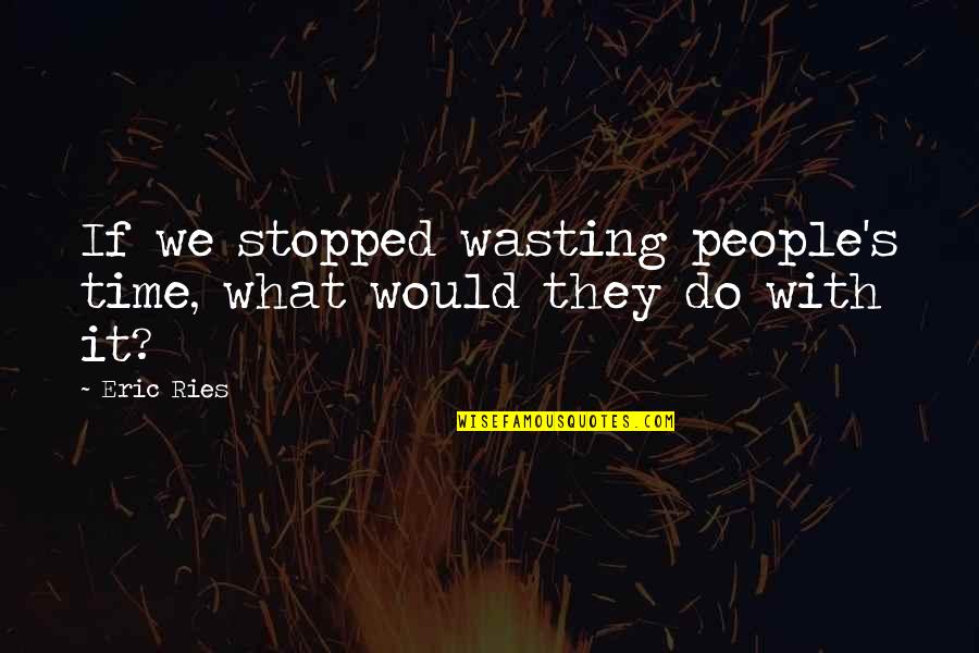 Ries Quotes By Eric Ries: If we stopped wasting people's time, what would