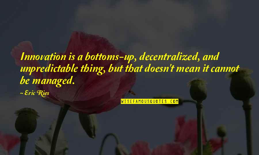Ries Quotes By Eric Ries: Innovation is a bottoms-up, decentralized, and unpredictable thing, Ries Quotes By Eric Ries: Innovation is a bottoms-up, decentralized, and unpredictable thing,