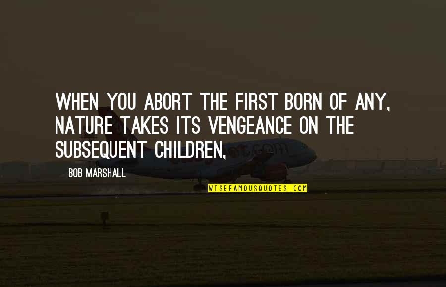 Riesenberg Sam Quotes By Bob Marshall: When you abort the first born of any, Riesenberg Sam Quotes By Bob Marshall: When you abort the first born of any,
