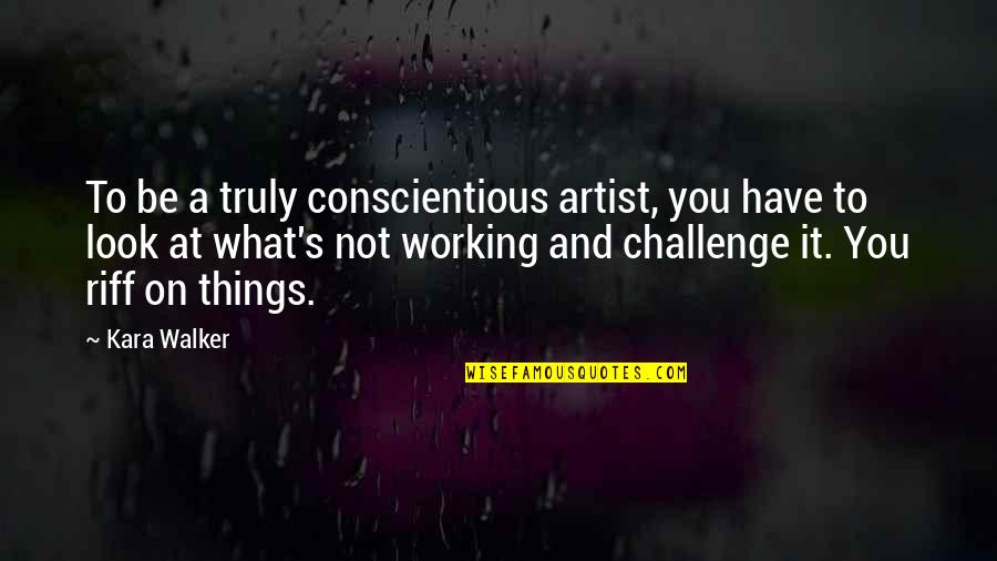 Riff Off Quotes By Kara Walker: To be a truly conscientious artist, you have