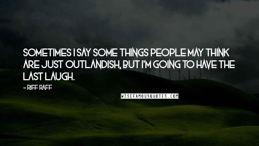 Riff Raff quotes: Sometimes I say some things people may think are just outlandish, but I'm going to have the last laugh.