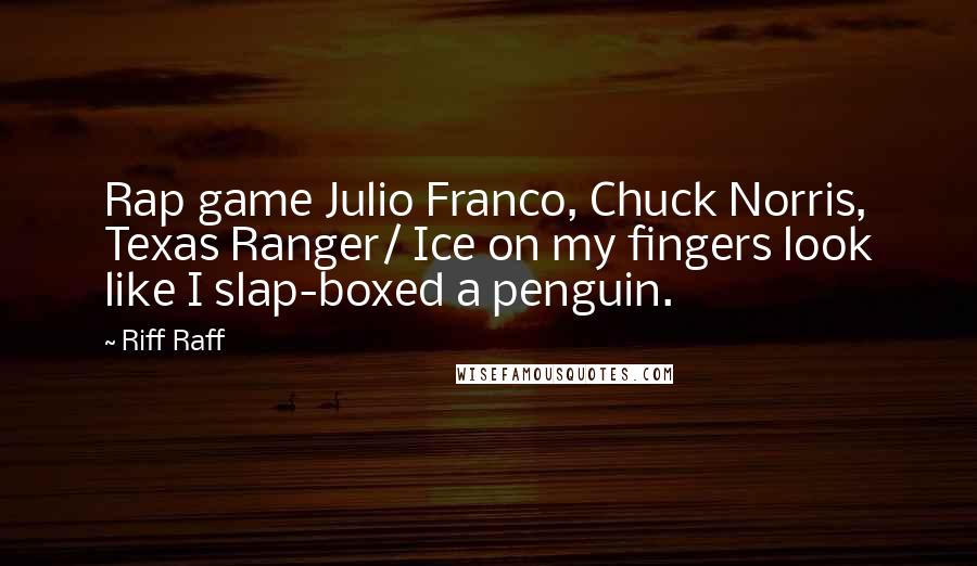 Riff Raff quotes: Rap game Julio Franco, Chuck Norris, Texas Ranger/ Ice on my fingers look like I slap-boxed a penguin.