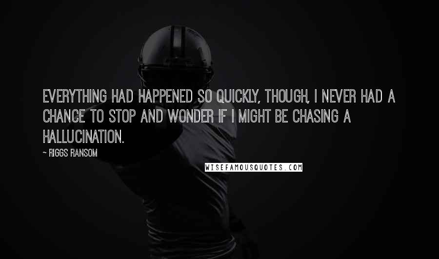 Riggs Ransom quotes: Everything had happened so quickly, though, I never had a chance to stop and wonder if I might be chasing a hallucination. Riggs Ransom quotes: Everything had happened so quickly, though, I never had a chance to stop and wonder if I might be chasing a hallucination.