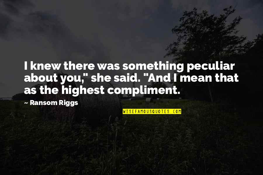 Riggs's Quotes By Ransom Riggs: I knew there was something peculiar about you,"